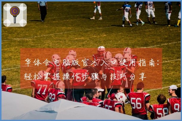 华体会电脑版官方入口使用指南：轻松掌握操作步骤与技巧分享