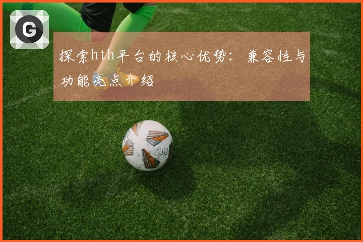 探索hth平台的核心优势：兼容性与功能亮点介绍