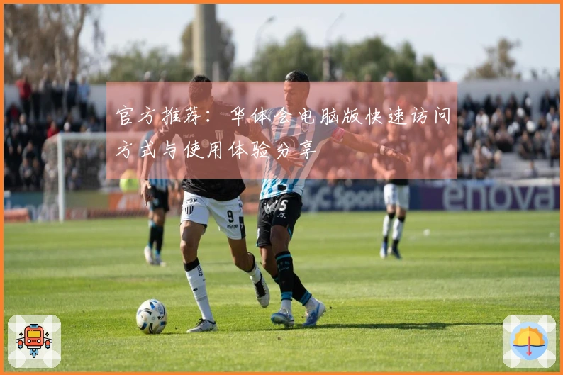 官方推荐：华体会电脑版快速访问方式与使用体验分享