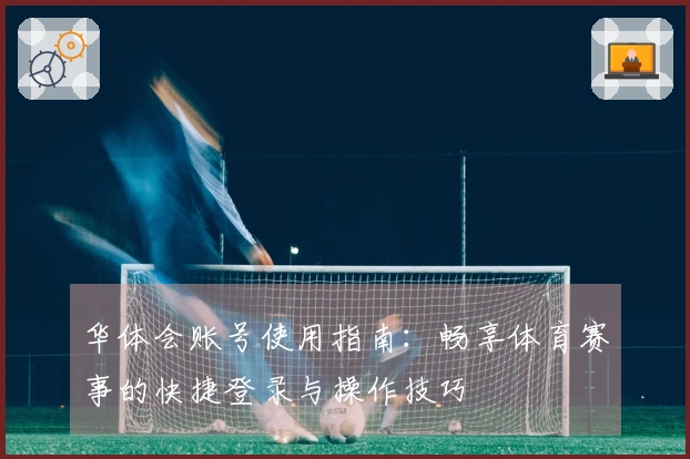 华体会账号使用指南：畅享体育赛事的快捷登录与操作技巧