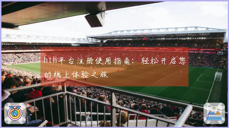 hth平台注册使用指南：轻松开启您的线上体验之旅