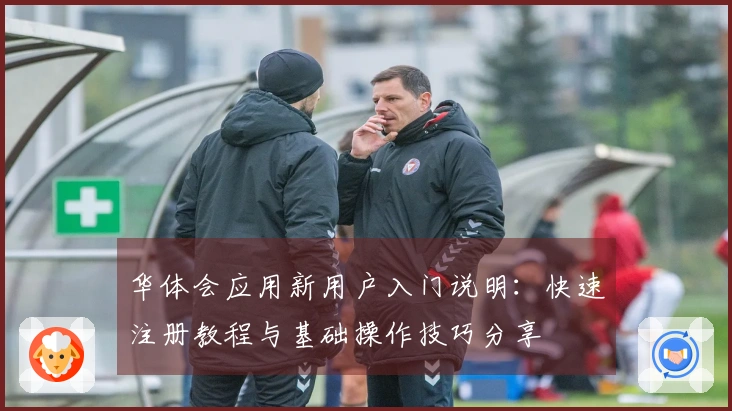 华体会应用新用户入门说明：快速注册教程与基础操作技巧分享