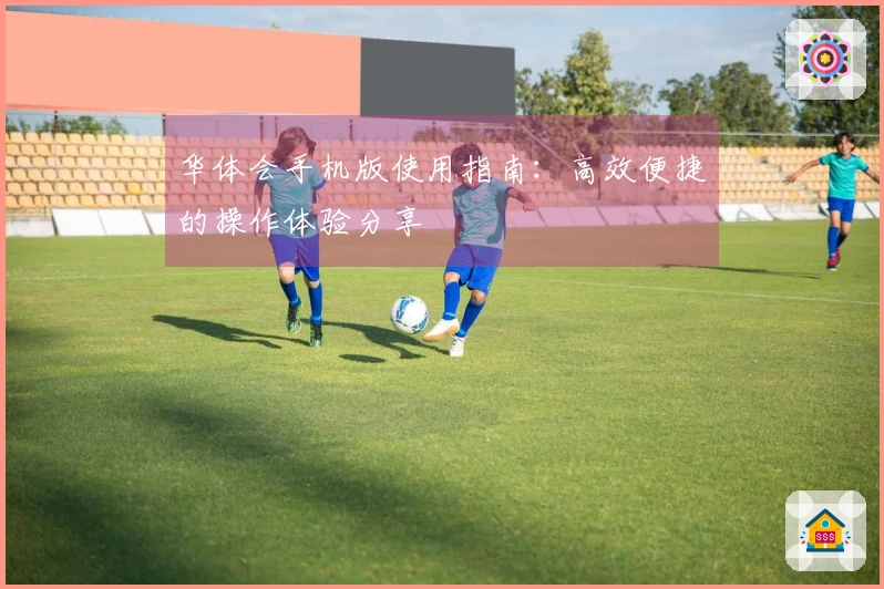华体会手机版使用指南：高效便捷的操作体验分享