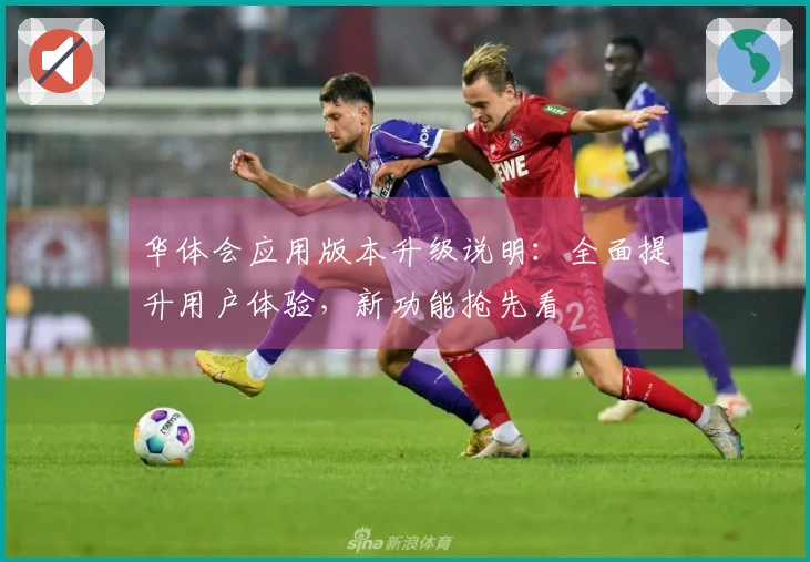 华体会应用版本升级说明：全面提升用户体验，新功能抢先看