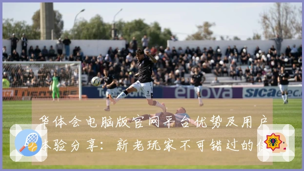 华体会电脑版官网平台优势及用户体验分享：新老玩家不可错过的使用指南