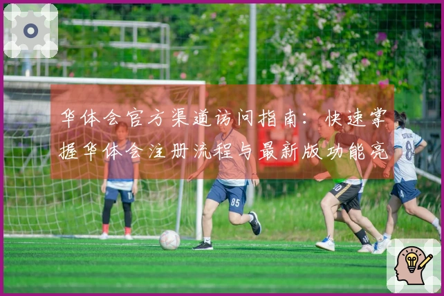 华体会官方渠道访问指南：快速掌握华体会注册流程与最新版功能亮点解读