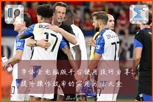华体会电脑版平台使用技巧分享：提升操作效率的实用方法大全