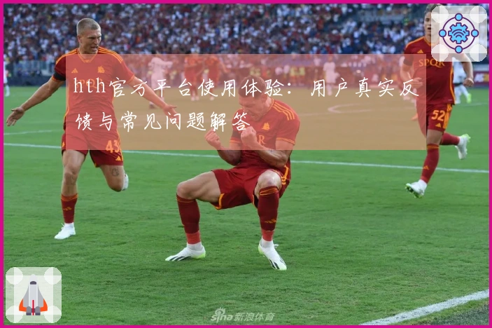 hth官方平台使用体验：用户真实反馈与常见问题解答
