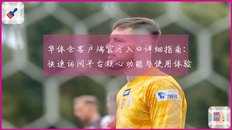 华体会客户端官方入口详细指南：快速访问平台核心功能与使用体验详解