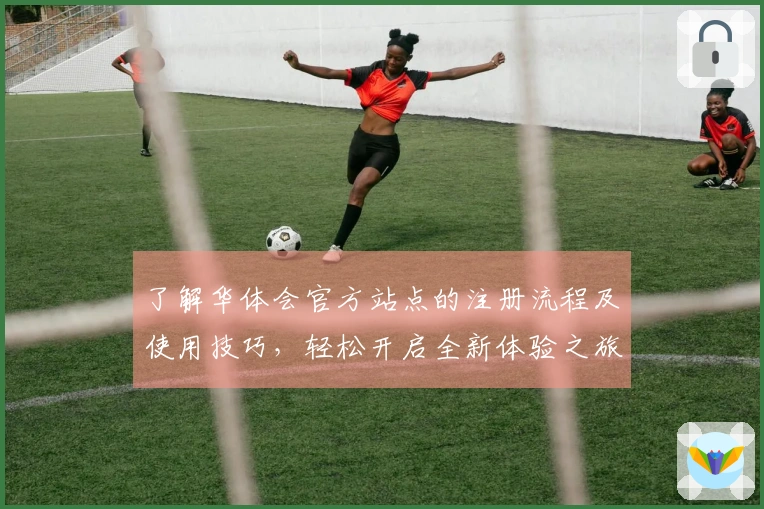 了解华体会官方站点的注册流程及使用技巧，轻松开启全新体验之旅