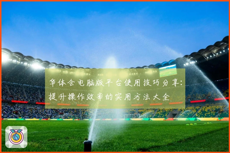 华体会电脑版平台使用技巧分享：提升操作效率的实用方法大全