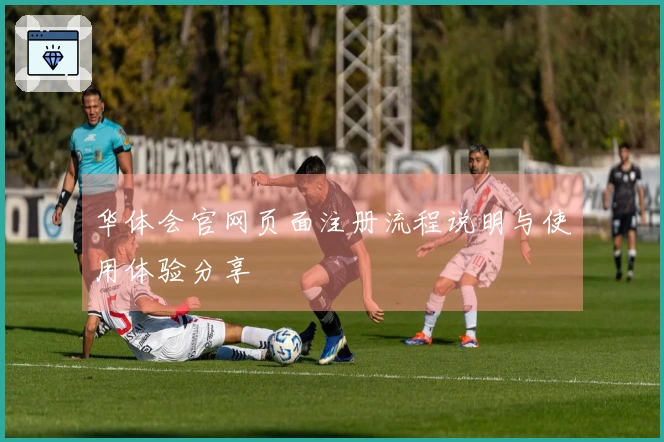 华体会官网页面注册流程说明与使用体验分享