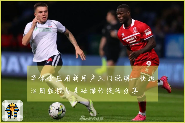 华体会应用新用户入门说明：快速注册教程与基础操作技巧分享