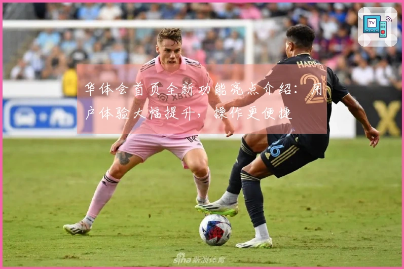 华体会首页全新功能亮点介绍：用户体验大幅提升，操作更便捷